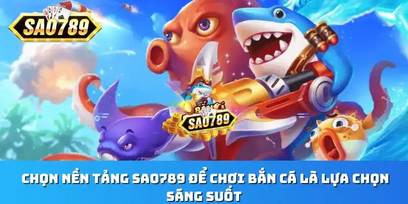 Chọn nền tảng Sao789 để chơi bắn cá là lựa chọn sáng suốt