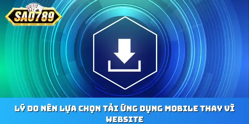 Lý do nên lựa chọn tải ứng dụng mobile thay vì website
